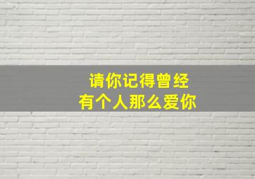 请你记得曾经有个人那么爱你