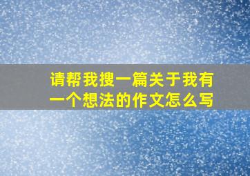 请帮我搜一篇关于我有一个想法的作文怎么写