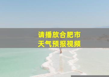 请播放合肥市天气预报视频