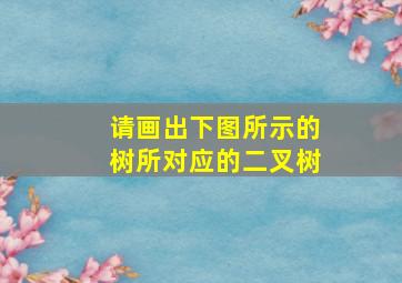 请画出下图所示的树所对应的二叉树