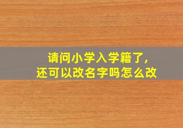 请问小学入学籍了,还可以改名字吗怎么改