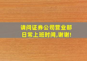 请问证券公司营业部日常上班时间,谢谢!