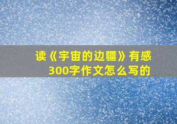 读《宇宙的边疆》有感300字作文怎么写的