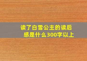 读了白雪公主的读后感是什么300字以上