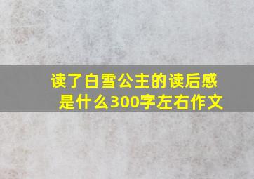 读了白雪公主的读后感是什么300字左右作文