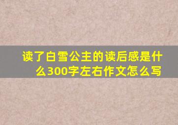 读了白雪公主的读后感是什么300字左右作文怎么写