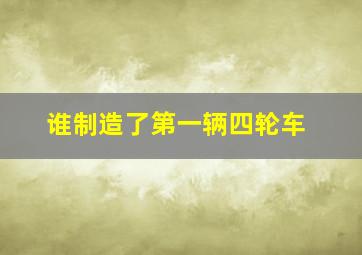 谁制造了第一辆四轮车