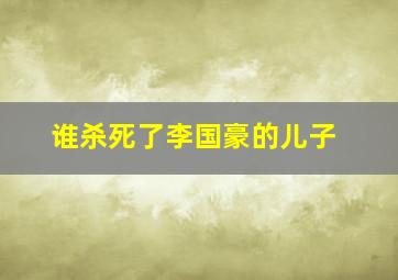 谁杀死了李国豪的儿子