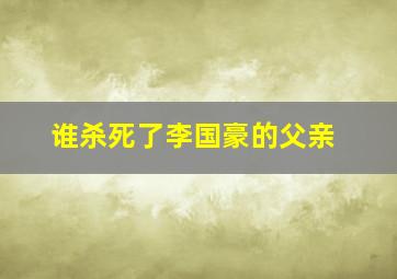 谁杀死了李国豪的父亲