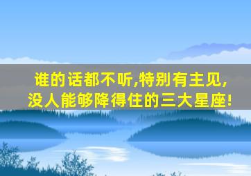 谁的话都不听,特别有主见,没人能够降得住的三大星座!