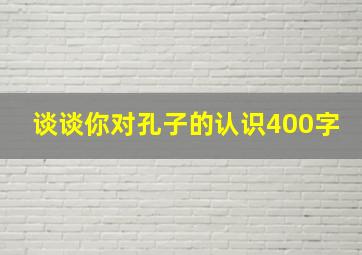 谈谈你对孔子的认识400字