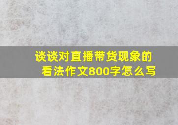 谈谈对直播带货现象的看法作文800字怎么写