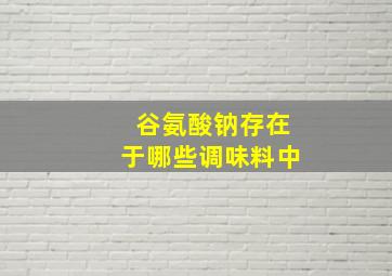 谷氨酸钠存在于哪些调味料中