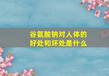 谷氨酸钠对人体的好处和坏处是什么