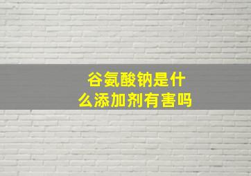 谷氨酸钠是什么添加剂有害吗