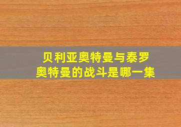 贝利亚奥特曼与泰罗奥特曼的战斗是哪一集