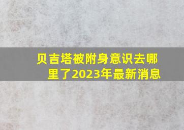 贝吉塔被附身意识去哪里了2023年最新消息