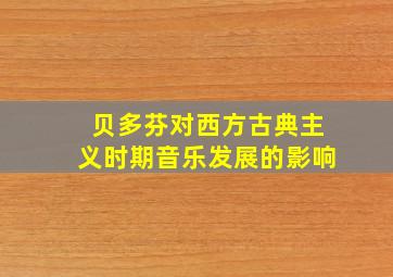 贝多芬对西方古典主义时期音乐发展的影响