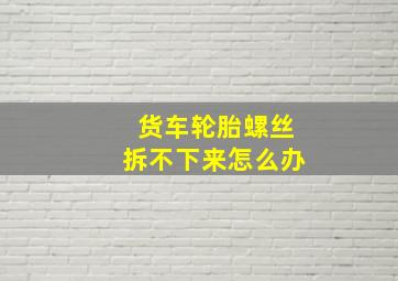 货车轮胎螺丝拆不下来怎么办