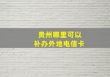 贵州哪里可以补办外地电信卡