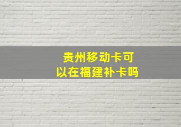 贵州移动卡可以在福建补卡吗