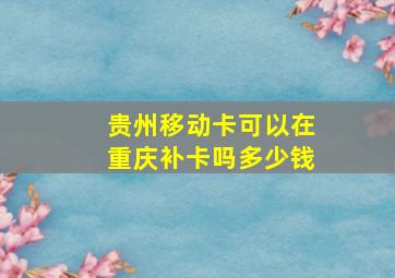 贵州移动卡可以在重庆补卡吗多少钱