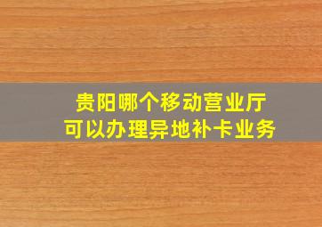 贵阳哪个移动营业厅可以办理异地补卡业务