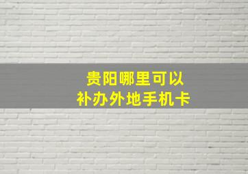 贵阳哪里可以补办外地手机卡