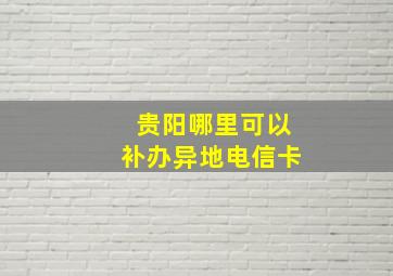 贵阳哪里可以补办异地电信卡