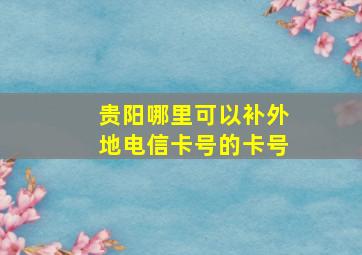 贵阳哪里可以补外地电信卡号的卡号