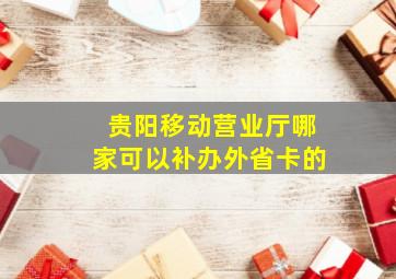 贵阳移动营业厅哪家可以补办外省卡的