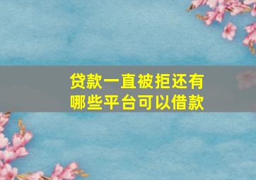 贷款一直被拒还有哪些平台可以借款