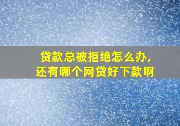 贷款总被拒绝怎么办,还有哪个网贷好下款啊