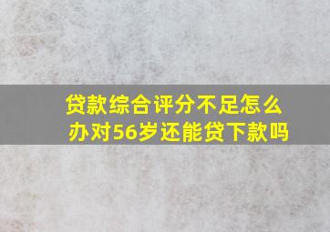 贷款综合评分不足怎么办对56岁还能贷下款吗