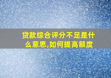 贷款综合评分不足是什么意思,如何提高额度