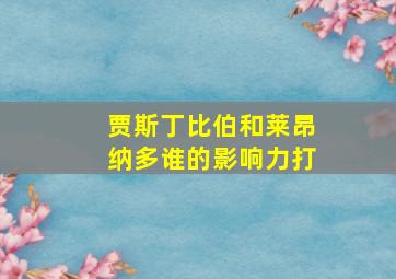 贾斯丁比伯和莱昂纳多谁的影响力打