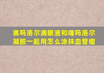 赛吗洛尔滴眼液和噻吗洛尔凝胶一起用怎么涂抹血管瘤