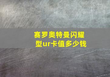 赛罗奥特曼闪耀型ur卡值多少钱