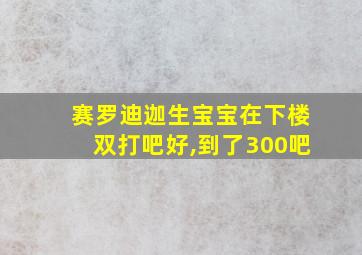 赛罗迪迦生宝宝在下楼双打吧好,到了300吧