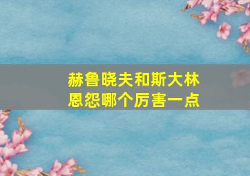 赫鲁晓夫和斯大林恩怨哪个厉害一点