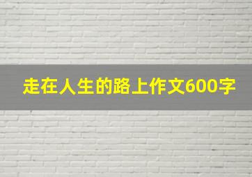 走在人生的路上作文600字