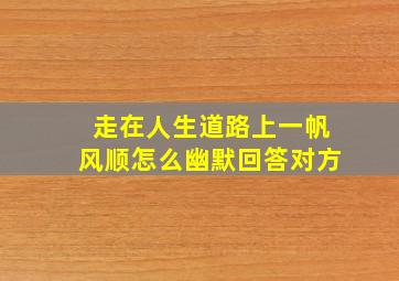 走在人生道路上一帆风顺怎么幽默回答对方