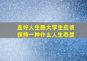 走好人生路大学生应该保持一种什么人生态度