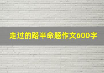 走过的路半命题作文600字