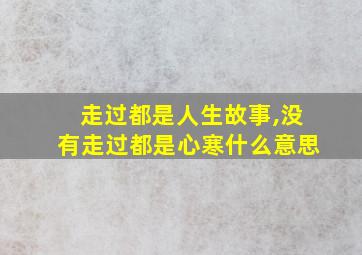 走过都是人生故事,没有走过都是心寒什么意思