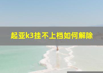 起亚k3挂不上档如何解除