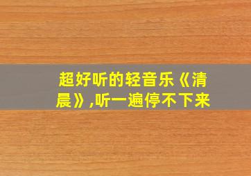 超好听的轻音乐《清晨》,听一遍停不下来