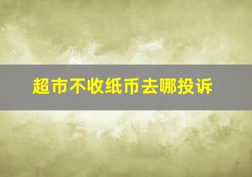 超市不收纸币去哪投诉