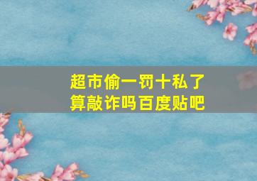 超市偷一罚十私了算敲诈吗百度贴吧