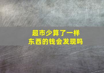 超市少算了一样东西的钱会发现吗